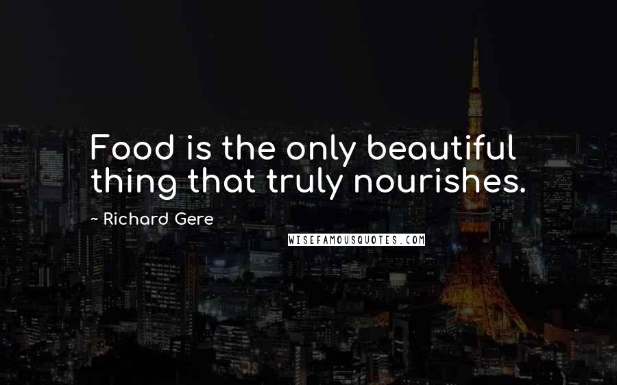 Richard Gere Quotes: Food is the only beautiful thing that truly nourishes.