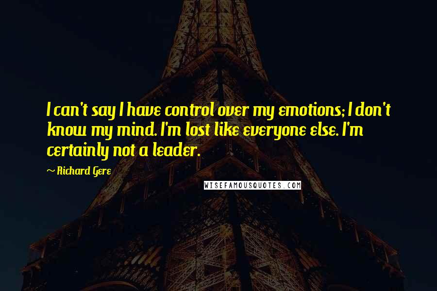 Richard Gere Quotes: I can't say I have control over my emotions; I don't know my mind. I'm lost like everyone else. I'm certainly not a leader.