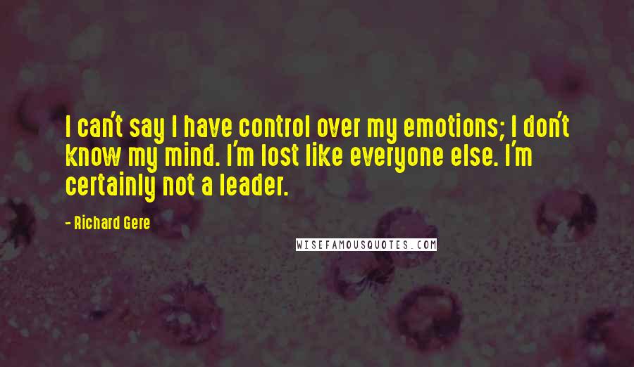 Richard Gere Quotes: I can't say I have control over my emotions; I don't know my mind. I'm lost like everyone else. I'm certainly not a leader.