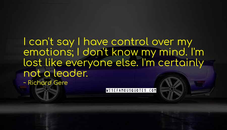 Richard Gere Quotes: I can't say I have control over my emotions; I don't know my mind. I'm lost like everyone else. I'm certainly not a leader.