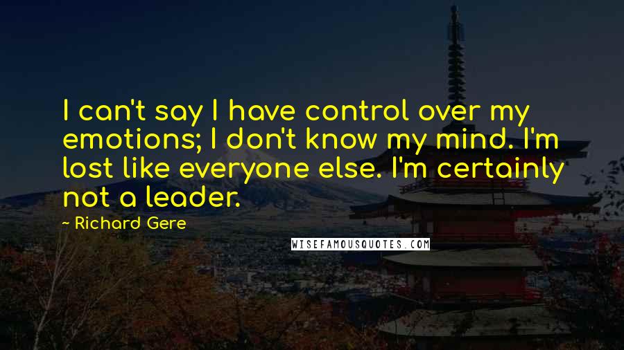 Richard Gere Quotes: I can't say I have control over my emotions; I don't know my mind. I'm lost like everyone else. I'm certainly not a leader.