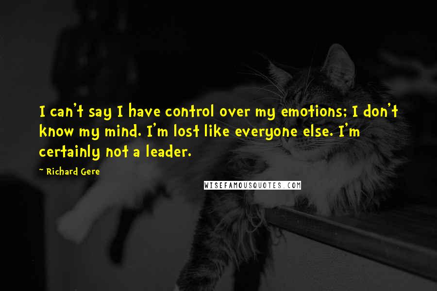 Richard Gere Quotes: I can't say I have control over my emotions; I don't know my mind. I'm lost like everyone else. I'm certainly not a leader.