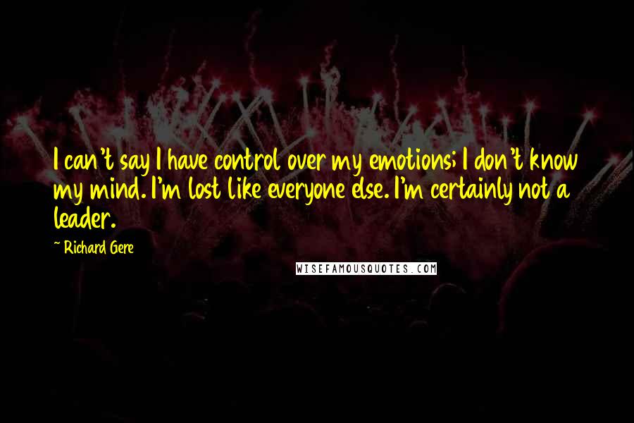 Richard Gere Quotes: I can't say I have control over my emotions; I don't know my mind. I'm lost like everyone else. I'm certainly not a leader.