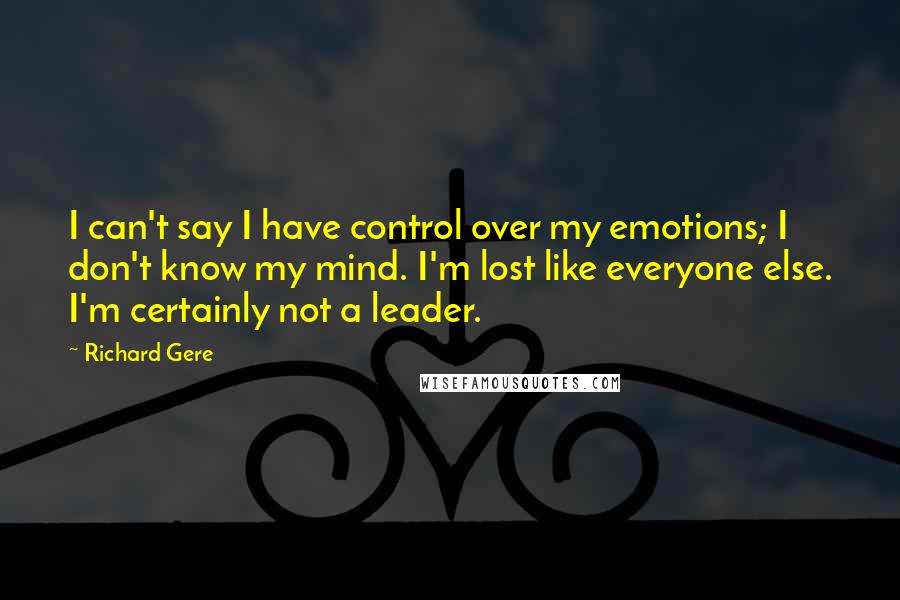 Richard Gere Quotes: I can't say I have control over my emotions; I don't know my mind. I'm lost like everyone else. I'm certainly not a leader.