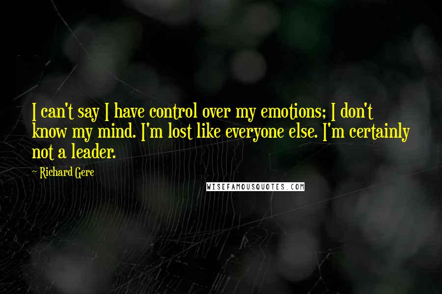 Richard Gere Quotes: I can't say I have control over my emotions; I don't know my mind. I'm lost like everyone else. I'm certainly not a leader.