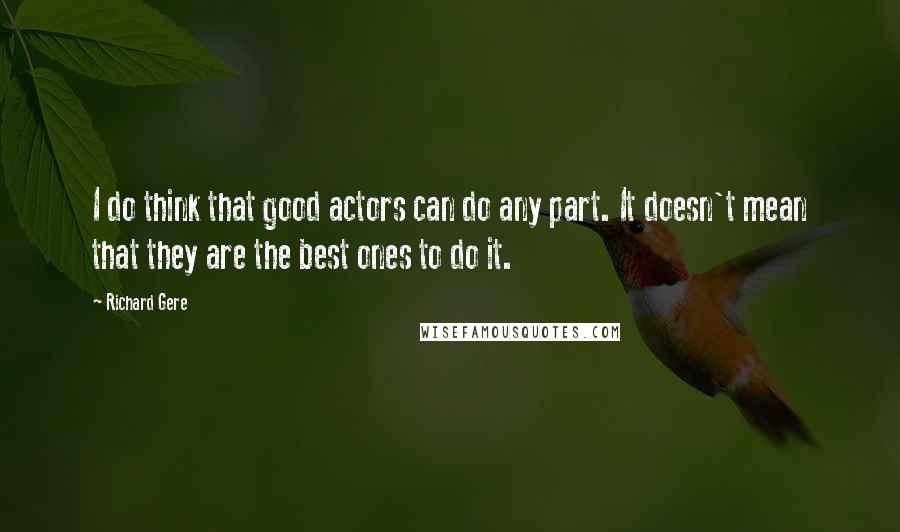 Richard Gere Quotes: I do think that good actors can do any part. It doesn't mean that they are the best ones to do it.