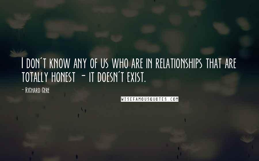 Richard Gere Quotes: I don't know any of us who are in relationships that are totally honest - it doesn't exist.