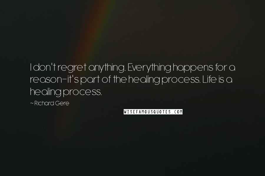 Richard Gere Quotes: I don't regret anything. Everything happens for a reason-it's part of the healing process. Life is a healing process.