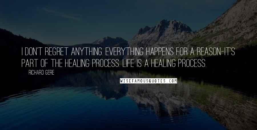 Richard Gere Quotes: I don't regret anything. Everything happens for a reason-it's part of the healing process. Life is a healing process.