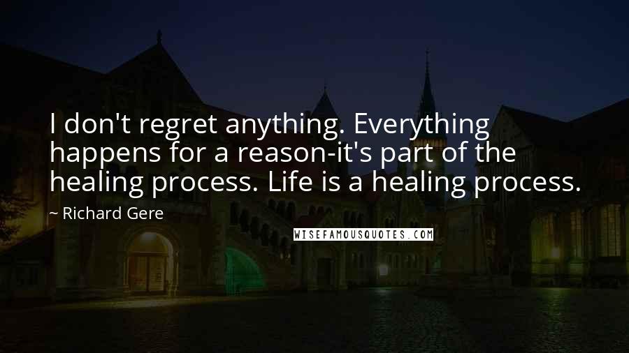 Richard Gere Quotes: I don't regret anything. Everything happens for a reason-it's part of the healing process. Life is a healing process.