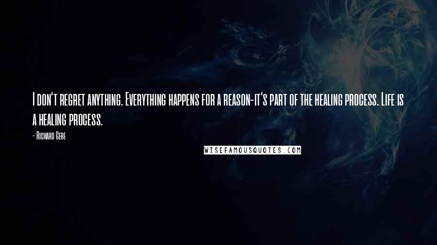 Richard Gere Quotes: I don't regret anything. Everything happens for a reason-it's part of the healing process. Life is a healing process.