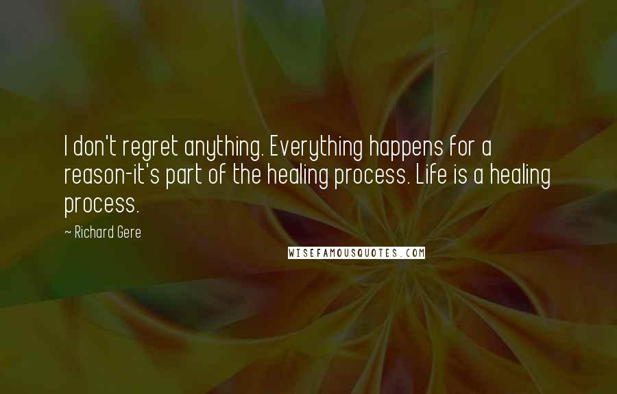 Richard Gere Quotes: I don't regret anything. Everything happens for a reason-it's part of the healing process. Life is a healing process.