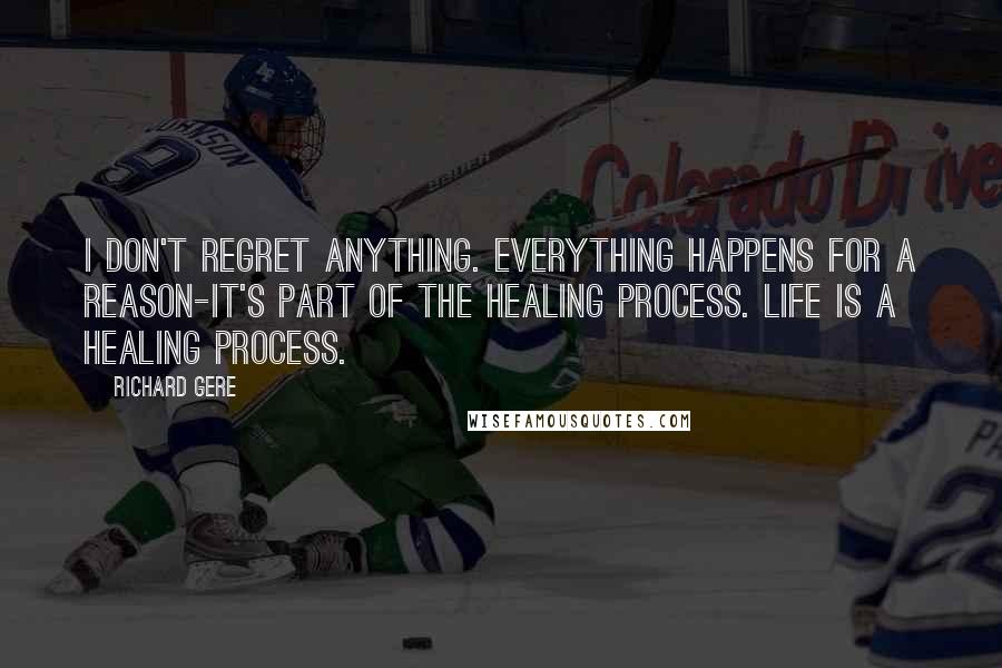 Richard Gere Quotes: I don't regret anything. Everything happens for a reason-it's part of the healing process. Life is a healing process.