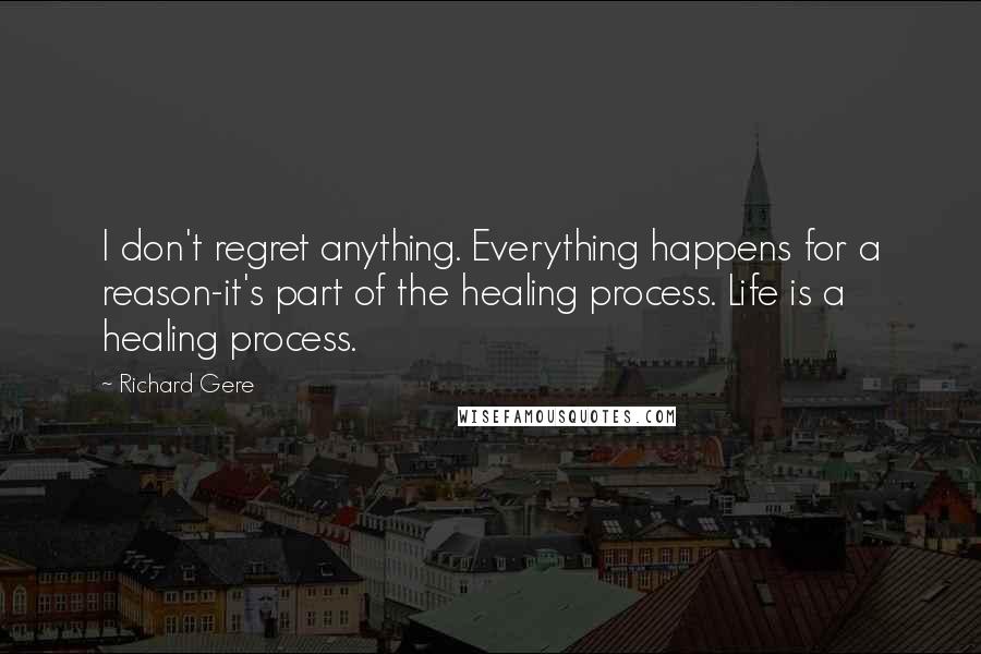 Richard Gere Quotes: I don't regret anything. Everything happens for a reason-it's part of the healing process. Life is a healing process.