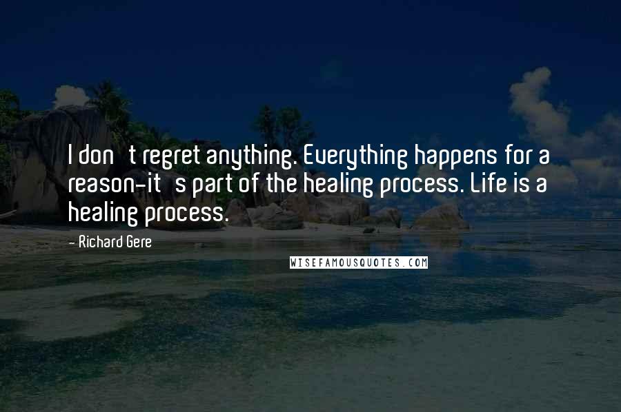 Richard Gere Quotes: I don't regret anything. Everything happens for a reason-it's part of the healing process. Life is a healing process.