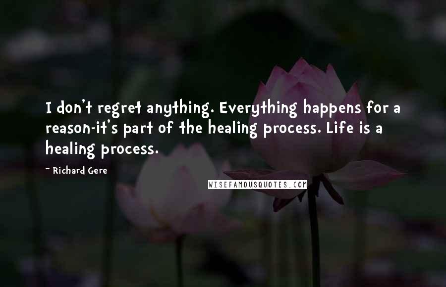 Richard Gere Quotes: I don't regret anything. Everything happens for a reason-it's part of the healing process. Life is a healing process.