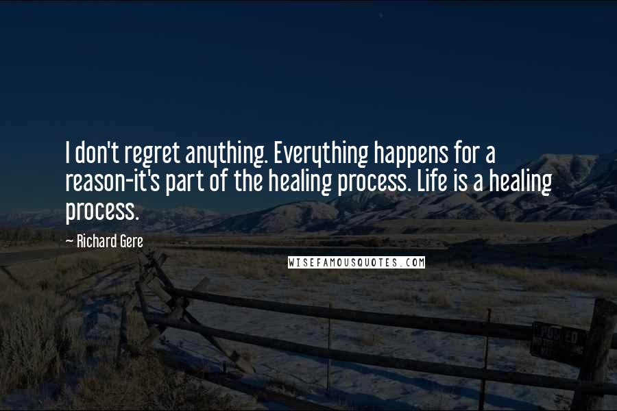 Richard Gere Quotes: I don't regret anything. Everything happens for a reason-it's part of the healing process. Life is a healing process.