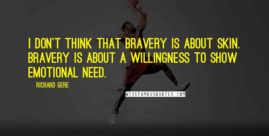 Richard Gere Quotes: I don't think that bravery is about skin. Bravery is about a willingness to show emotional need.