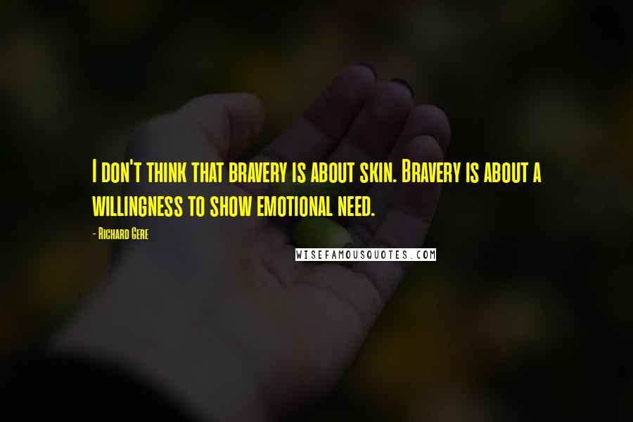 Richard Gere Quotes: I don't think that bravery is about skin. Bravery is about a willingness to show emotional need.