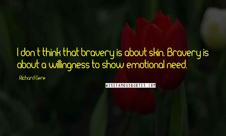 Richard Gere Quotes: I don't think that bravery is about skin. Bravery is about a willingness to show emotional need.