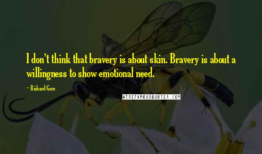 Richard Gere Quotes: I don't think that bravery is about skin. Bravery is about a willingness to show emotional need.