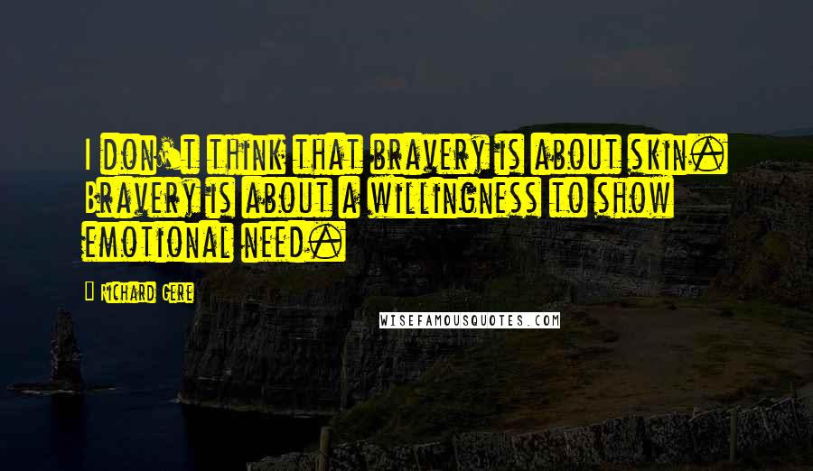 Richard Gere Quotes: I don't think that bravery is about skin. Bravery is about a willingness to show emotional need.