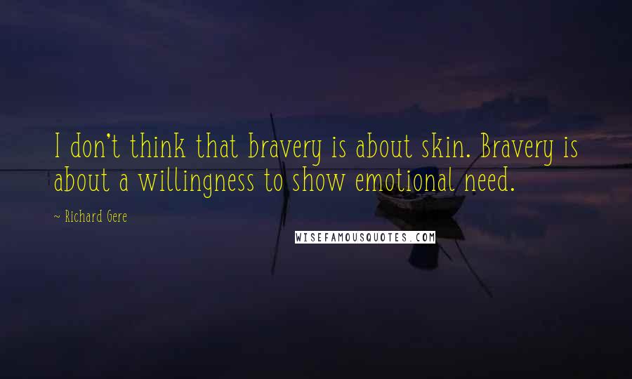 Richard Gere Quotes: I don't think that bravery is about skin. Bravery is about a willingness to show emotional need.