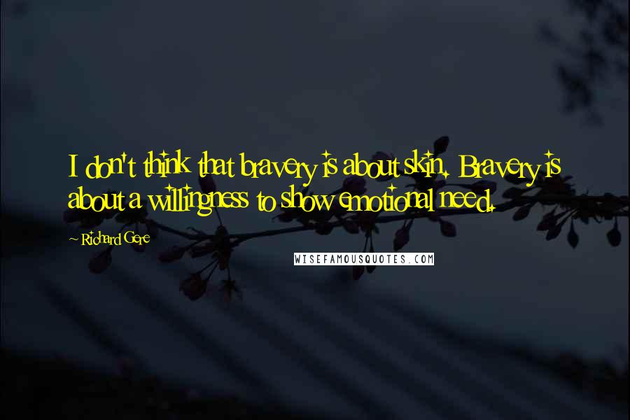 Richard Gere Quotes: I don't think that bravery is about skin. Bravery is about a willingness to show emotional need.