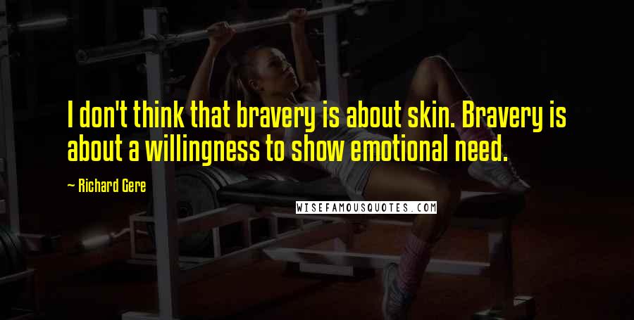 Richard Gere Quotes: I don't think that bravery is about skin. Bravery is about a willingness to show emotional need.