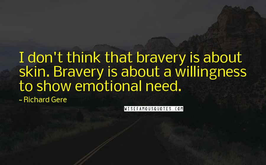Richard Gere Quotes: I don't think that bravery is about skin. Bravery is about a willingness to show emotional need.