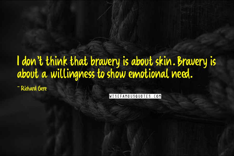 Richard Gere Quotes: I don't think that bravery is about skin. Bravery is about a willingness to show emotional need.