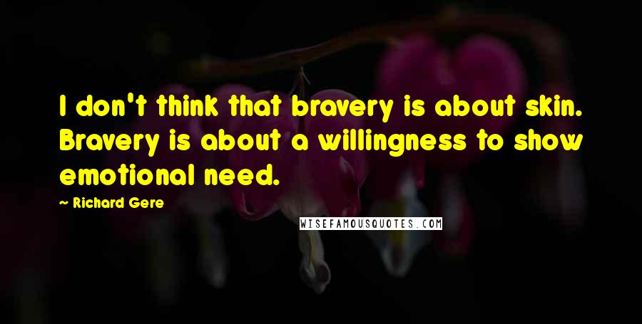 Richard Gere Quotes: I don't think that bravery is about skin. Bravery is about a willingness to show emotional need.