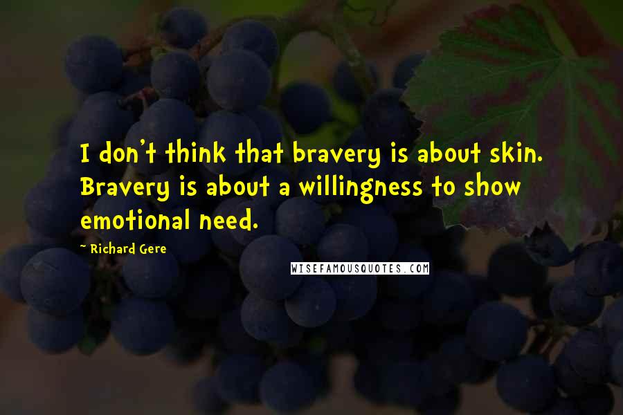 Richard Gere Quotes: I don't think that bravery is about skin. Bravery is about a willingness to show emotional need.