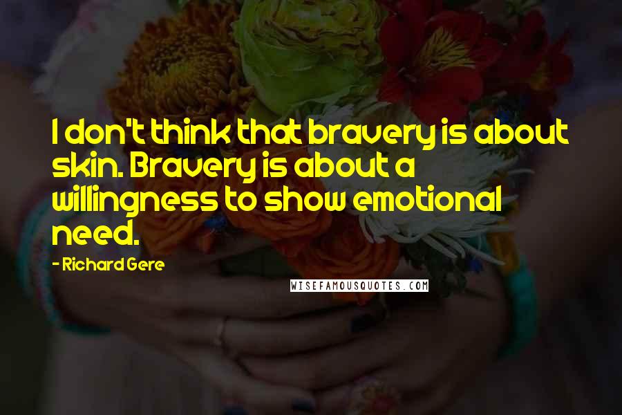 Richard Gere Quotes: I don't think that bravery is about skin. Bravery is about a willingness to show emotional need.