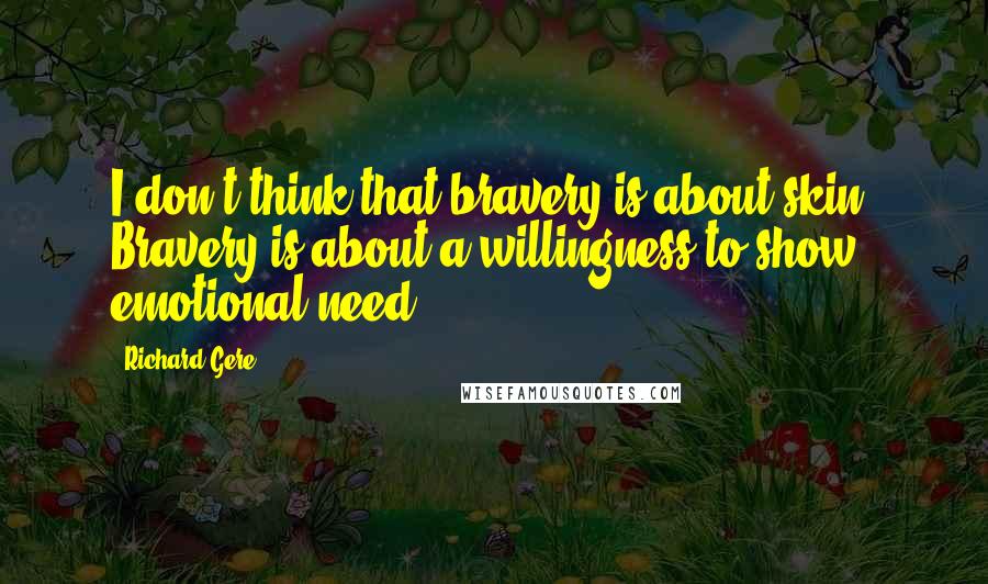 Richard Gere Quotes: I don't think that bravery is about skin. Bravery is about a willingness to show emotional need.