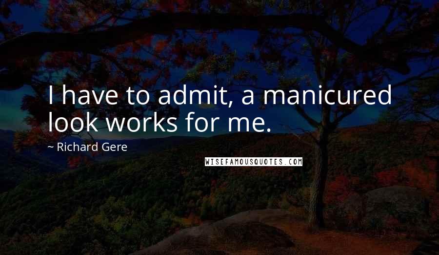 Richard Gere Quotes: I have to admit, a manicured look works for me.