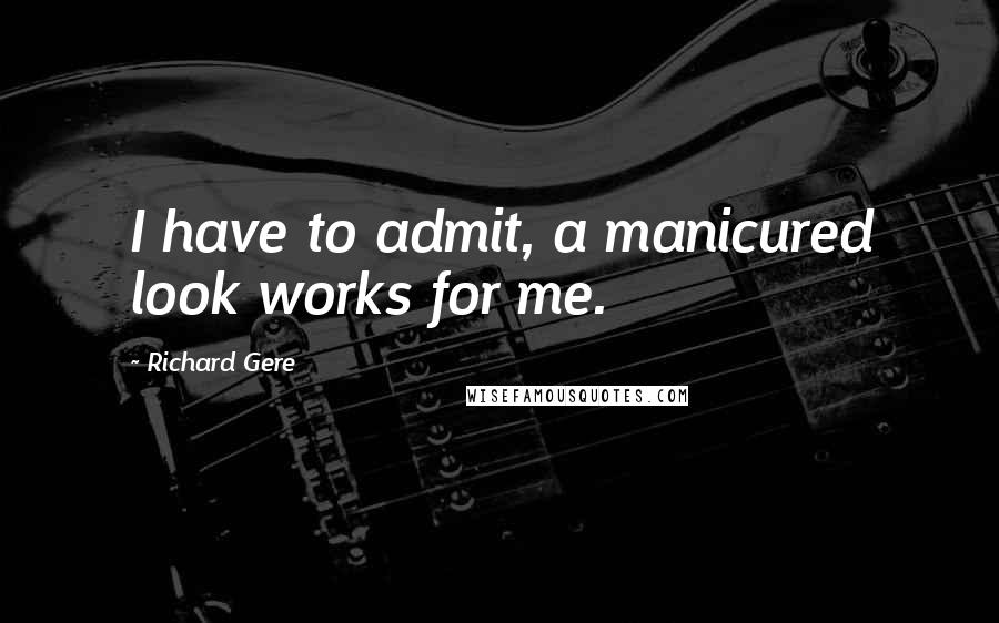 Richard Gere Quotes: I have to admit, a manicured look works for me.