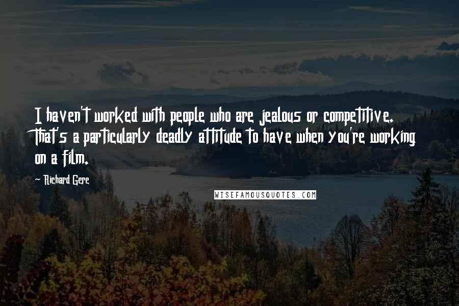 Richard Gere Quotes: I haven't worked with people who are jealous or competitive. That's a particularly deadly attitude to have when you're working on a film.