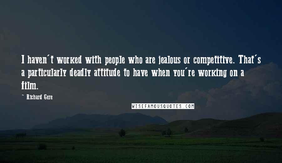 Richard Gere Quotes: I haven't worked with people who are jealous or competitive. That's a particularly deadly attitude to have when you're working on a film.