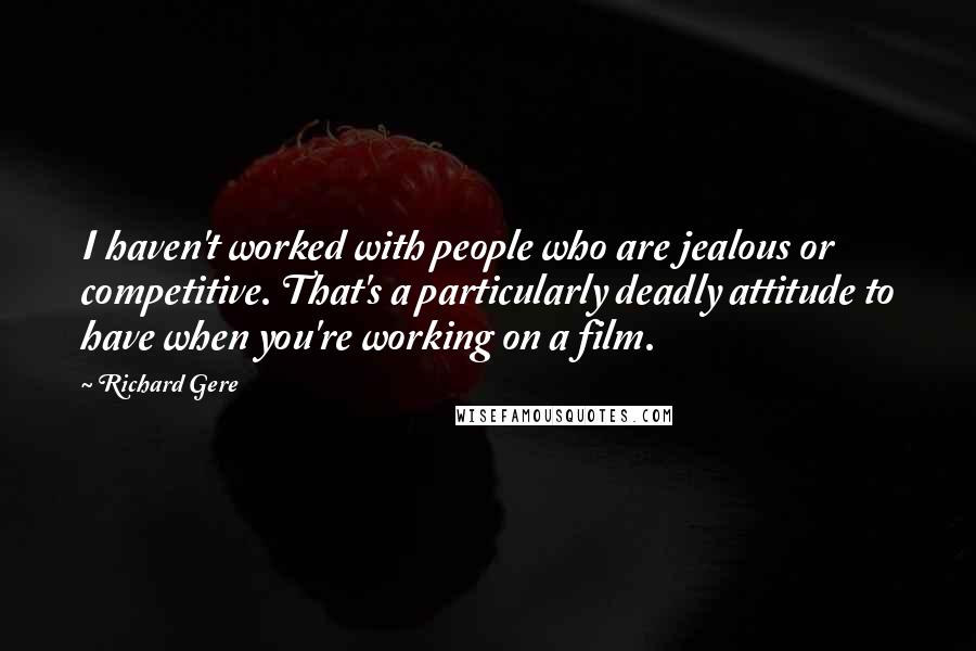 Richard Gere Quotes: I haven't worked with people who are jealous or competitive. That's a particularly deadly attitude to have when you're working on a film.