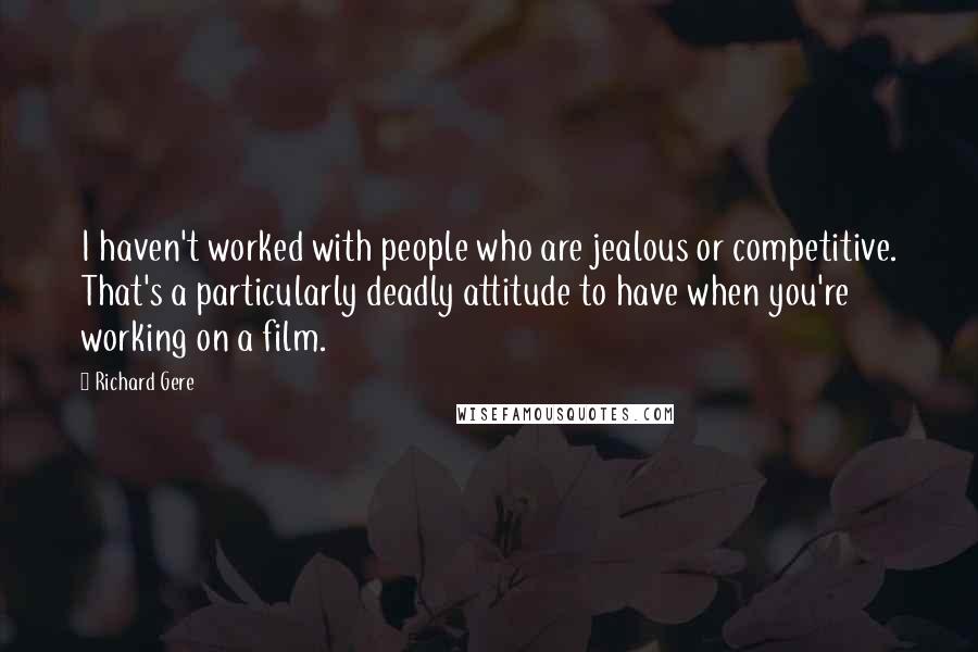 Richard Gere Quotes: I haven't worked with people who are jealous or competitive. That's a particularly deadly attitude to have when you're working on a film.