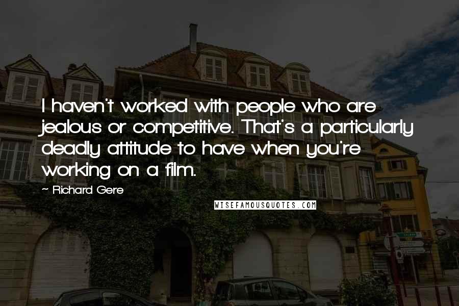 Richard Gere Quotes: I haven't worked with people who are jealous or competitive. That's a particularly deadly attitude to have when you're working on a film.