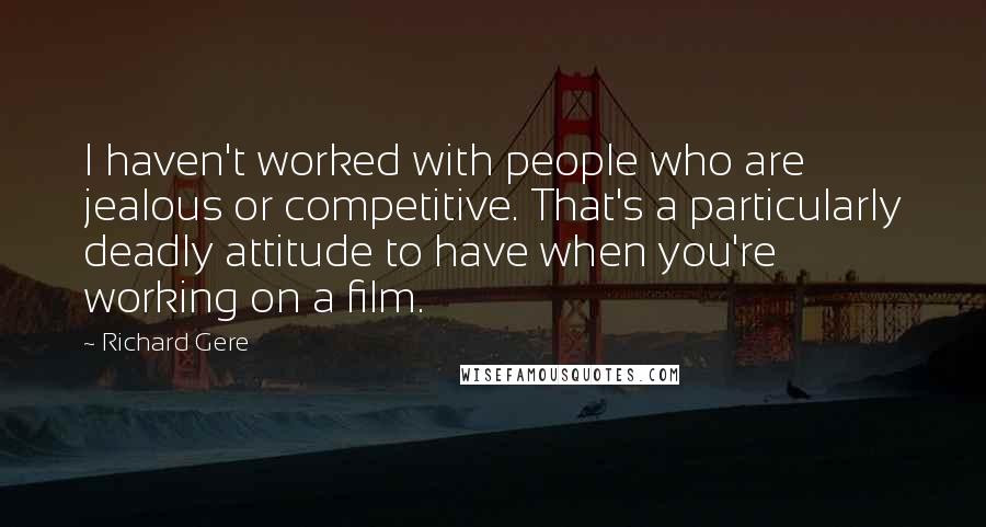 Richard Gere Quotes: I haven't worked with people who are jealous or competitive. That's a particularly deadly attitude to have when you're working on a film.