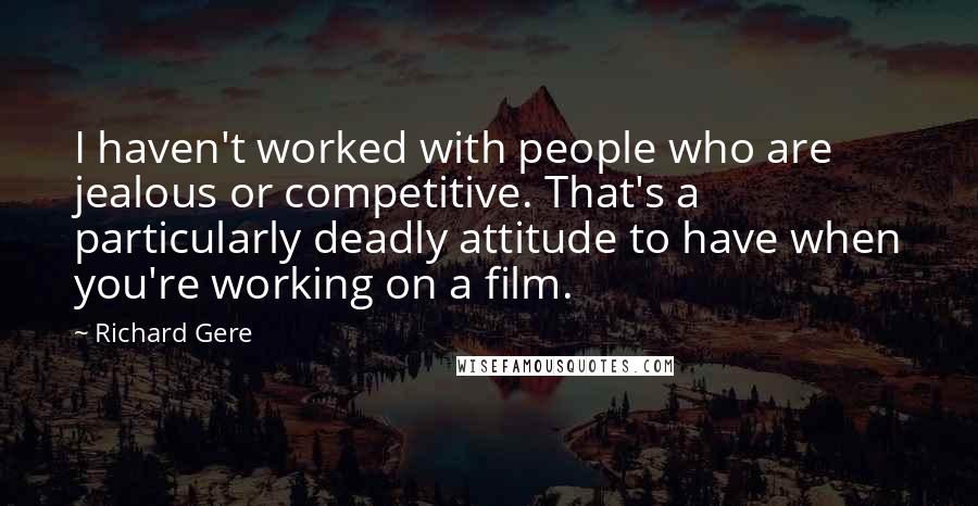 Richard Gere Quotes: I haven't worked with people who are jealous or competitive. That's a particularly deadly attitude to have when you're working on a film.