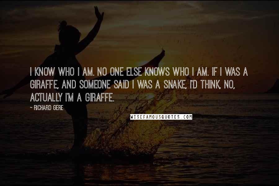 Richard Gere Quotes: I know who I am. No one else knows who I am. If I was a giraffe, and someone said I was a snake, I'd think, no, actually I'm a giraffe.