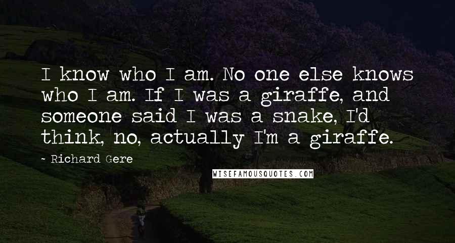 Richard Gere Quotes: I know who I am. No one else knows who I am. If I was a giraffe, and someone said I was a snake, I'd think, no, actually I'm a giraffe.