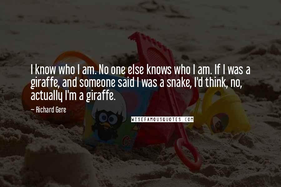 Richard Gere Quotes: I know who I am. No one else knows who I am. If I was a giraffe, and someone said I was a snake, I'd think, no, actually I'm a giraffe.