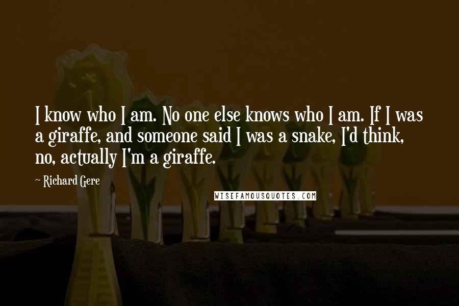 Richard Gere Quotes: I know who I am. No one else knows who I am. If I was a giraffe, and someone said I was a snake, I'd think, no, actually I'm a giraffe.