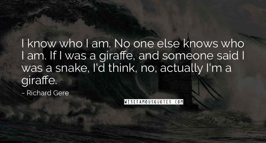 Richard Gere Quotes: I know who I am. No one else knows who I am. If I was a giraffe, and someone said I was a snake, I'd think, no, actually I'm a giraffe.