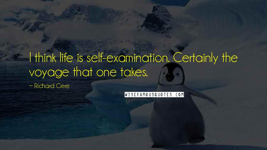 Richard Gere Quotes: I think life is self-examination. Certainly the voyage that one takes.